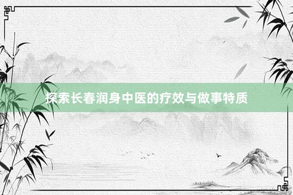 探索长春润身中医的疗效与做事特质